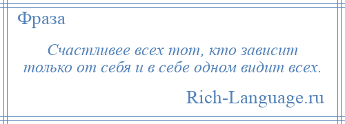 
    Счастливее всех тот, кто зависит только от себя и в себе одном видит всех.