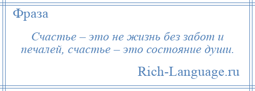 
    Счастье – это не жизнь без забот и печалей, счастье – это состояние души.