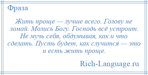 
    Жить проще — лучше всего. Голову не ломай. Молись Богу. Господь всё устроит. Не мучь себя, обдумывая, как и что сделать. Пусть будет, как случится — это и есть жить проще.