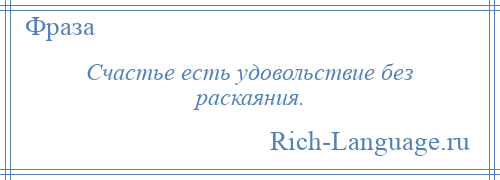 
    Счастье есть удовольствие без раскаяния.