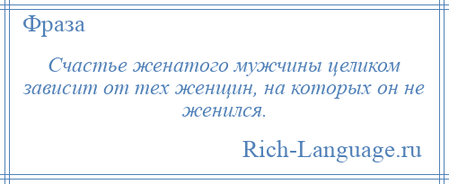 
    Счастье женатого мужчины целиком зависит от тех женщин, на которых он не женился.