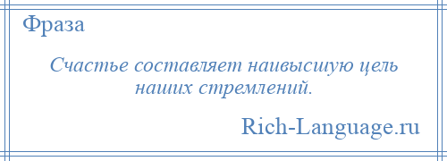 
    Счастье составляет наивысшую цель наших стремлений.