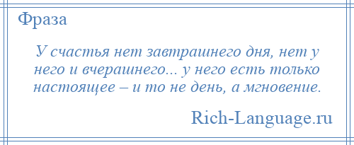 
    У счастья нет завтрашнего дня, нет у него и вчерашнего... у него есть только настоящее – и то не день, а мгновение.