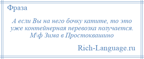 
    А если Вы на него бочку катите, то это уже контейнерная перевозка получается. М\ф Зима в Простоквашино