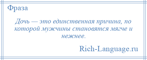 
    Дочь — это единственная причина, по которой мужчины становятся мягче и нежнее.