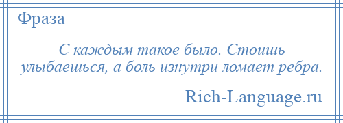 
    С каждым такое было. Стоишь улыбаешься, а боль изнутри ломает ребра.