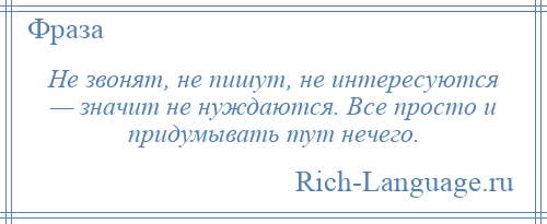 
    Не звонят, не пишут, не интересуются — значит не нуждаются. Все просто и придумывать тут нечего.