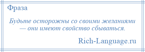 
    Будьте осторожны со своими желаниями — они имеют свойство сбываться.
