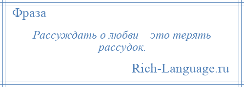 
    Рассуждать о любви – это терять рассудок.
