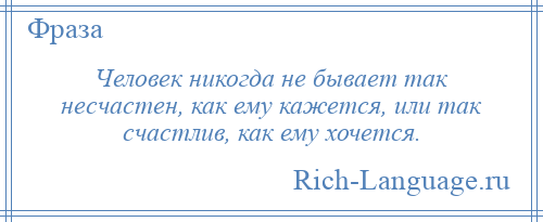 
    Человек никогда не бывает так несчастен, как ему кажется, или так счастлив, как ему хочется.