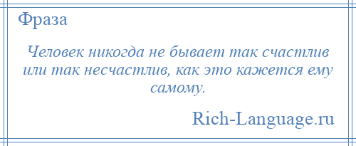 
    Человек никогда не бывает так счастлив или так несчастлив, как это кажется ему самому.