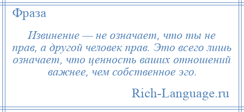 
    Извинение — не означает, что ты не прав, а другой человек прав. Это всего лишь означает, что ценность ваших отношений важнее, чем собственное эго.