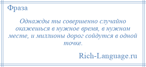 
    Однажды ты совершенно случайно окажешься в нужное время, в нужном месте, и миллионы дорог сойдутся в одной точке.