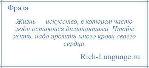 
    Жизнь — искусство, в котором часто люди остаются дилетантами. Чтобы жить, надо пролить много крови своего сердца.