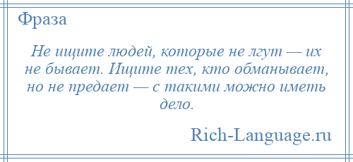 
    Не ищите людей, которые не лгут — их не бывает. Ищите тех, кто обманывает, но не предает — с такими можно иметь дело.