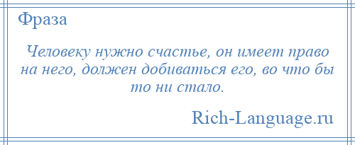 
    Человеку нужно счастье, он имеет право на него, должен добиваться его, во что бы то ни стало.