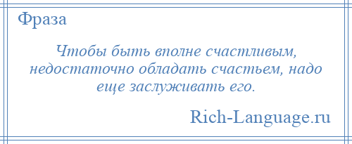 
    Чтобы быть вполне счастливым, недостаточно обладать счастьем, надо еще заслуживать его.