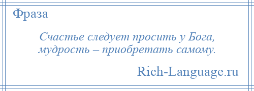 
    Счастье следует просить у Бога, мудрость – приобретать самому.