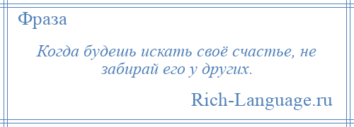 
    Когда будешь искать своё счастье, не забирай его у других.