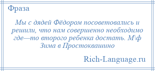 
    Мы с дядей Фёдором посоветовались и решили, что нам совершенно необходимо где—то второго ребенка достать. М\ф Зима в Простоквашино