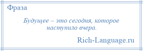 
    Будущее – это сегодня, которое наступило вчера.