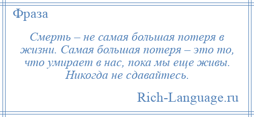 
    Смерть – не самая большая потеря в жизни. Самая большая потеря – это то, что умирает в нас, пока мы еще живы. Никогда не сдавайтесь.