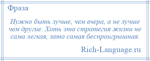 
    Нужно быть лучше, чем вчера, а не лучше чем другие. Хоть эта стратегия жизни не сама легкая, зато самая беспроигрышная.