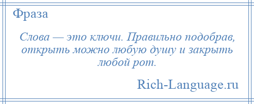 
    Слова — это ключи. Правильно подобрав, открыть можно любую душу и закрыть любой рот.