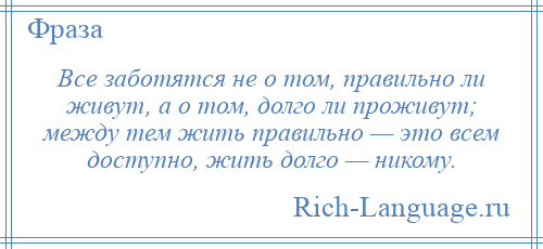 
    Все заботятся не о том, правильно ли живут, а о том, долго ли проживут; между тем жить правильно — это всем доступно, жить долго — никому.