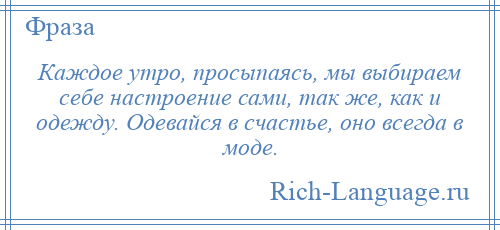 
    Каждое утро, просыпаясь, мы выбираем себе настроение сами, так же, как и одежду. Одевайся в счастье, оно всегда в моде.