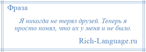 
    Я никогда не терял друзей. Теперь я просто понял, что их у меня и не было.