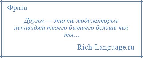
    Друзья — это те люди,которые ненавидят твоего бывшего больше чем ты…