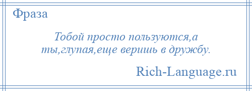 
    Тобой просто пользуются,а ты,глупая,еще веришь в дружбу.
