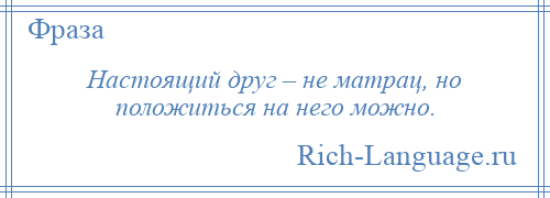 
    Настоящий друг – не матрац, но положиться на него можно.