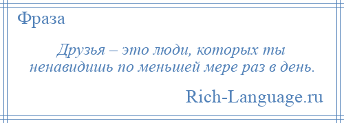 
    Друзья – это люди, которых ты ненавидишь по меньшей мере раз в день.