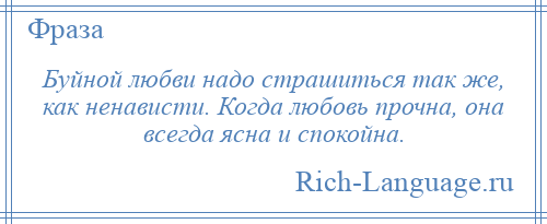 
    Буйной любви надо страшиться так же, как ненависти. Когда любовь прочна, она всегда ясна и спокойна.