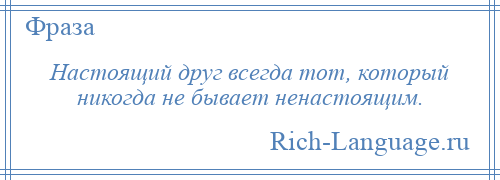 
    Настоящий друг всегда тот, который никогда не бывает ненастоящим.