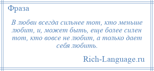 
    В любви всегда сильнее тот, кто меньше любит, и, может быть, еще более силен тот, кто вовсе не любит, а только дает себя любить.