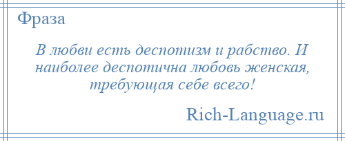 
    В любви есть деспотизм и рабство. И наиболее деспотична любовь женская, требующая себе всего!