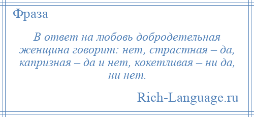 
    В ответ на любовь добродетельная женщина говорит: нет, страстная – да, капризная – да и нет, кокетливая – ни да, ни нет.