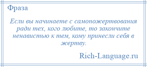 
    Если вы начинаете с самопожертвования ради тех, кого любите, то закончите ненавистью к тем, кому принесли себя в жертву.