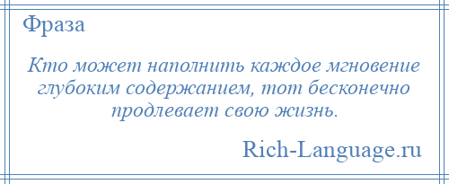 
    Кто может наполнить каждое мгновение глубоким содержанием, тот бесконечно продлевает свою жизнь.