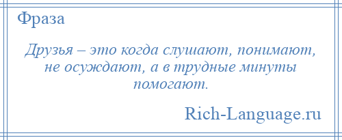 
    Друзья – это когда слушают, понимают, не осуждают, а в трудные минуты помогают.