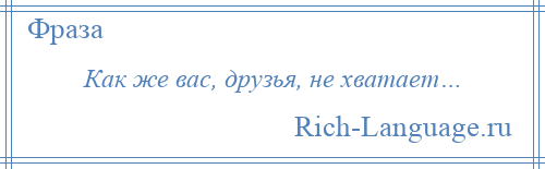 
    Как же вас, друзья, не хватает…