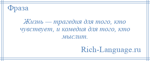
    Жизнь — трагедия для того, кто чувствует, и комедия для того, кто мыслит.