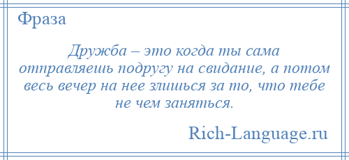 
    Дружба – это когда ты сама отправляешь подругу на свидание, а потом весь вечер на нее злишься за то, что тебе не чем заняться.