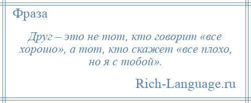 
    Друг – это не тот, кто говорит «все хорошо», а тот, кто скажет «все плохо, но я с тобой».