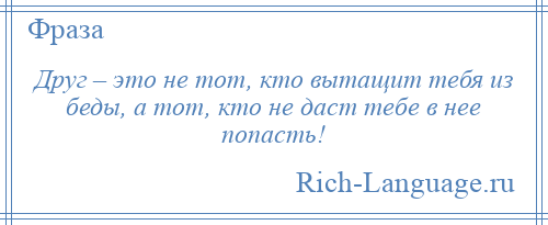 
    Друг – это не тот, кто вытащит тебя из беды, а тот, кто не даст тебе в нее попасть!