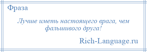 
    Лучше иметь настоящего врага, чем фальшивого друга!