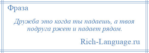 
    Дружба это когда ты падаешь, а твоя подруга ржет и падает рядом.